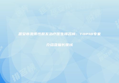 延安市激素性脱发治疗医生排名榜：TOP10专家介绍及擅长领域