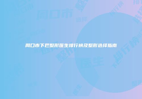 周口市下巴整形医生排行榜及整形选择指南
