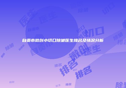 自贡市微创小切口除皱医生排名及情况分析