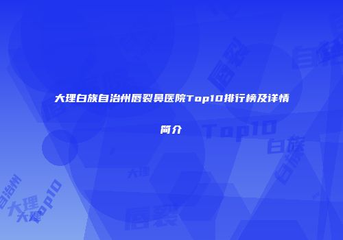大理白族自治州唇裂鼻医院Top10排行榜及详情简介