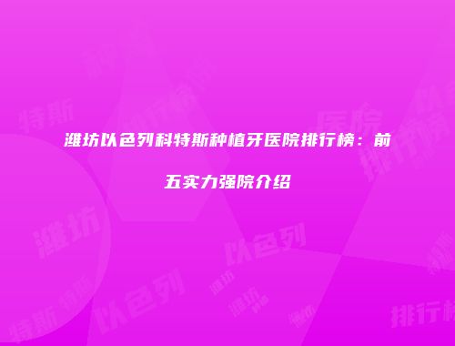 潍坊以色列科特斯种植牙医院排行榜：前五实力强院介绍