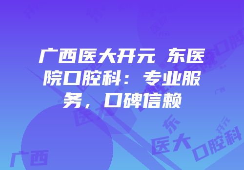 广西医大开元埌东医院口腔科：专业服务，口碑信赖