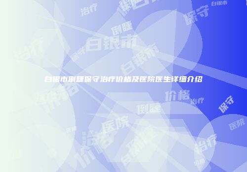 白银市倒睫保守治疗价格及医院医生详细介绍