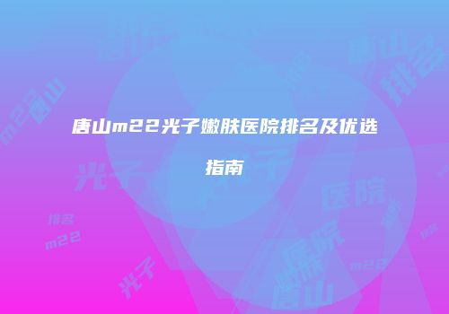 唐山m22光子嫩肤医院排名及优选指南