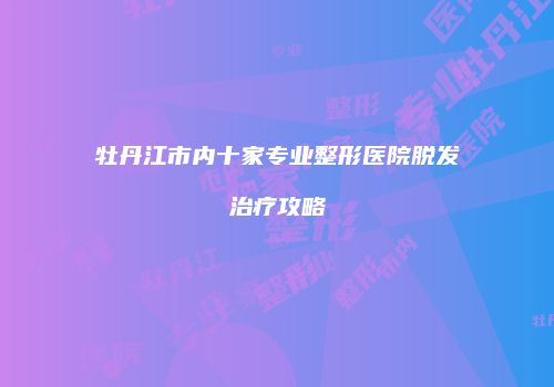 牡丹江市内十家专业整形医院脱发治疗攻略