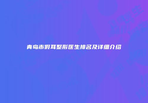 青岛市假耳整形医生排名及详细介绍