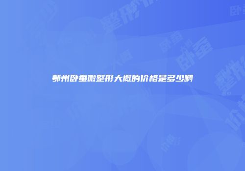 鄂州卧蚕微整形大概的价格是多少啊