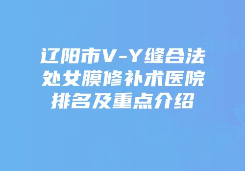 辽阳市V-Y缝合法处女膜修补术医院排名及重点介绍