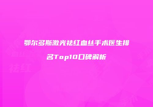 鄂尔多斯激光祛红血丝手术医生排名Top10口碑解析