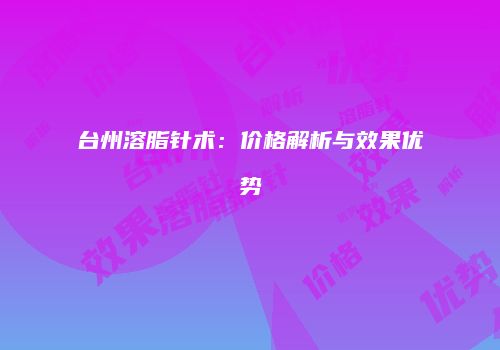 台州溶脂针术：价格解析与效果优势