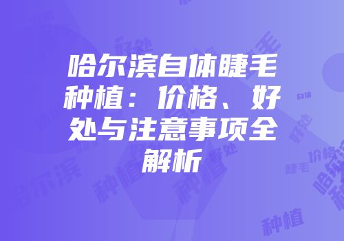 哈尔滨自体睫毛种植：价格、好处与注意事项全解析