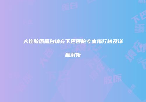 大连胶原蛋白填充下巴医院专家排行榜及详细解析
