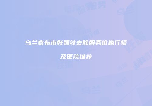 乌兰察布市妊娠纹去除服务价格行情及医院推荐