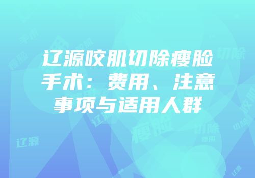 辽源咬肌切除瘦脸手术：费用、注意事项与适用人群