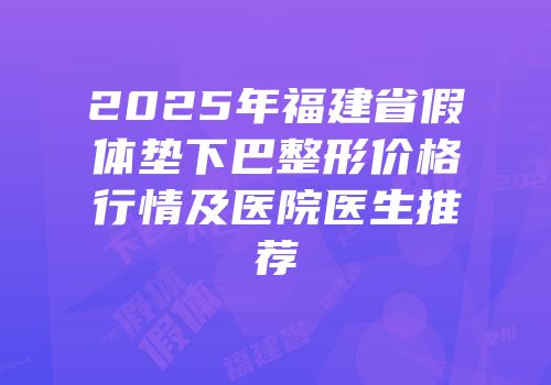 2025年福建省假体垫下巴整形价格行情及医院医生推荐