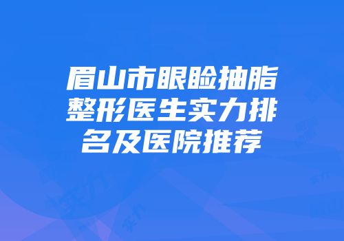 眉山市眼睑抽脂整形医生实力排名及医院推荐