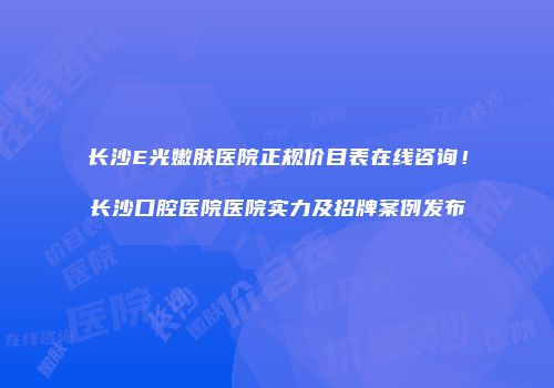 长沙E光嫩肤医院正规价目表在线咨询！长沙口腔医院医院实力及招牌案例发布