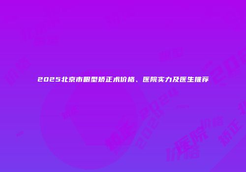 2025北京市眼型矫正术价格、医院实力及医生推荐