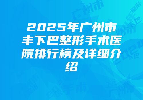 2025年广州市丰下巴整形手术医院排行榜及详细介绍