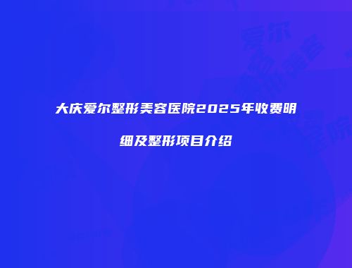 大庆爱尔整形美容医院2025年收费明细及整形项目介绍