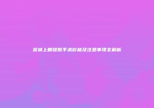 宣城上眼提肌手术价格及注意事项全解析