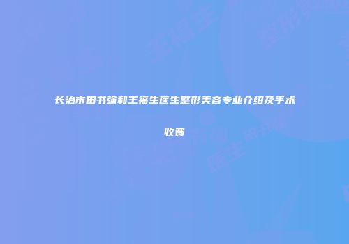 长治市田书强和王福生医生整形美容专业介绍及手术收费