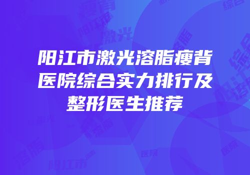 阳江市激光溶脂瘦背医院综合实力排行及整形医生推荐