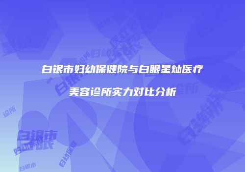 白银市妇幼保健院与白眼星灿医疗美容诊所实力对比分析