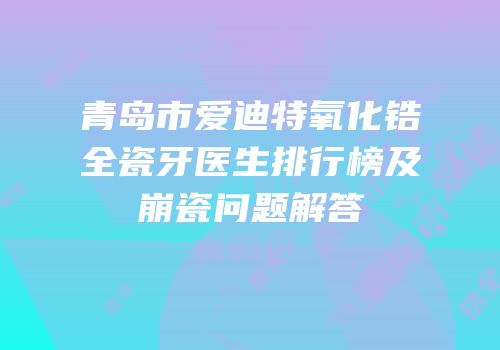 青岛市爱迪特氧化锆全瓷牙医生排行榜及崩瓷问题解答
