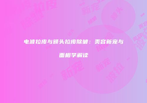 电波拉皮与额头拉皮除皱：美容新宠与面相学解读