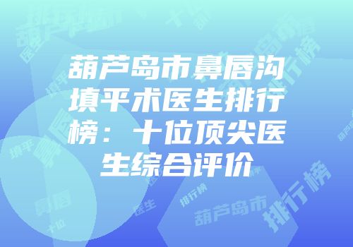 葫芦岛市鼻唇沟填平术医生排行榜：十位顶尖医生综合评价