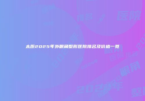 太原2025年外眼角整形医院排名及价格一览