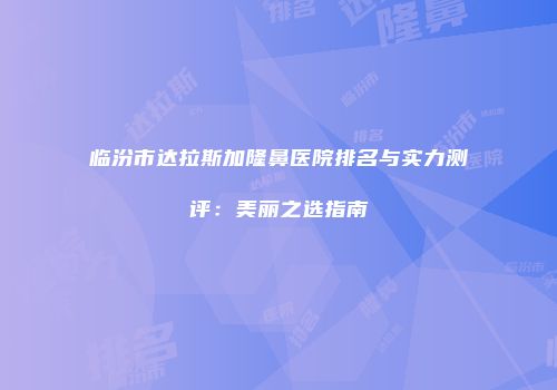 临汾市达拉斯加隆鼻医院排名与实力测评：美丽之选指南