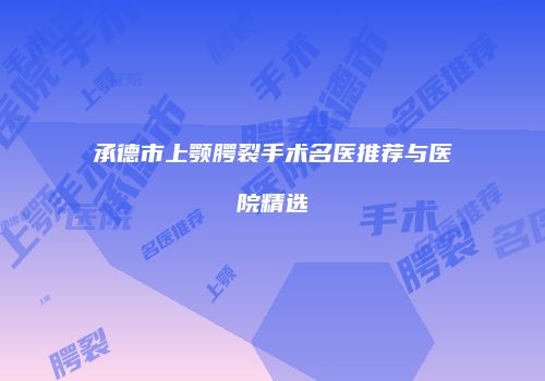 承德市上颚腭裂手术名医推荐与医院精选
