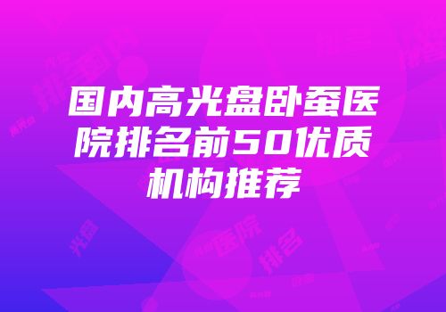 国内高光盘卧蚕医院排名前50优质机构推荐