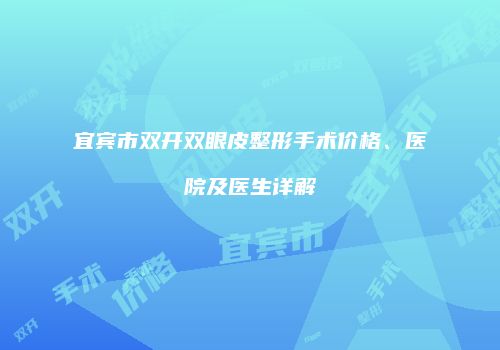 宜宾市双开双眼皮整形手术价格、医院及医生详解