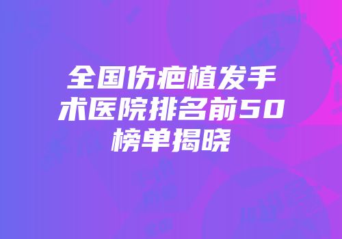 全国伤疤植发手术医院排名前50榜单揭晓