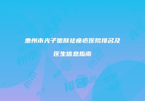 惠州市光子嫩肤祛痤疮医院排名及医生信息指南
