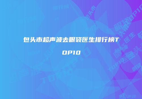 包头市超声波去眼袋医生排行榜TOP10