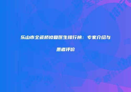 乐山市全瓷桥修复医生排行榜：专家介绍与患者评价
