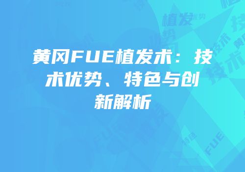 黄冈FUE植发术：技术优势、特色与创新解析