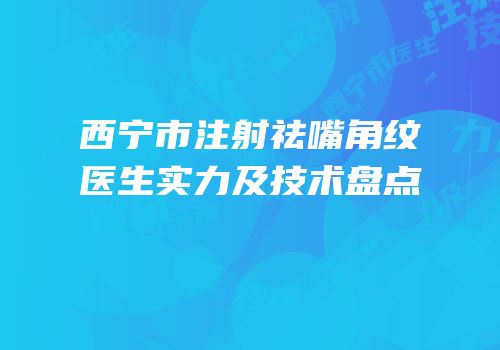 西宁市注射祛嘴角纹医生实力及技术盘点