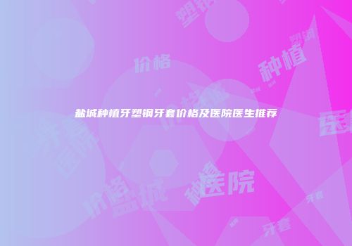 盐城种植牙塑钢牙套价格及医院医生推荐