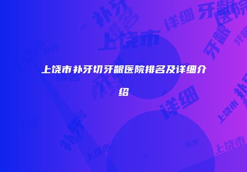 上饶市补牙切牙龈医院排名及详细介绍