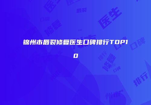 锦州市唇裂修复医生口碑排行TOP10