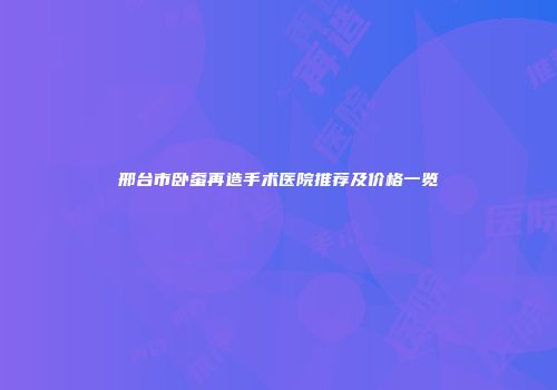 邢台市卧蚕再造手术医院推荐及价格一览