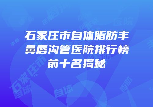 石家庄市自体脂肪丰鼻唇沟管医院排行榜前十名揭秘