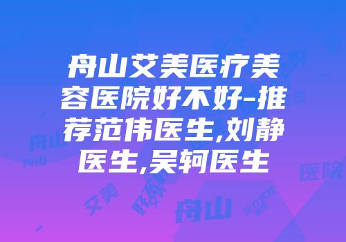 舟山艾美医疗美容医院好不好-推荐范伟医生,刘静医生,吴轲医生