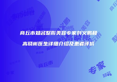 商丘市知名整形美容专家刘义鹏和高晓彬医生详细介绍及患者评价