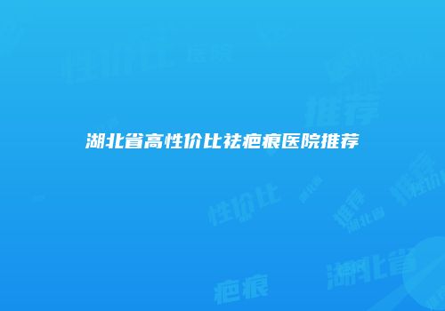 湖北省高性价比祛疤痕医院推荐
